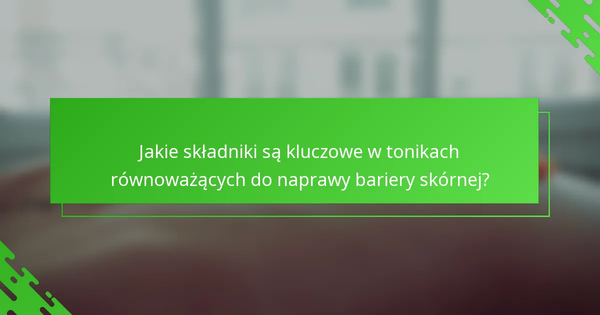 Jakie składniki są kluczowe w tonikach równoważących do naprawy bariery skórnej?