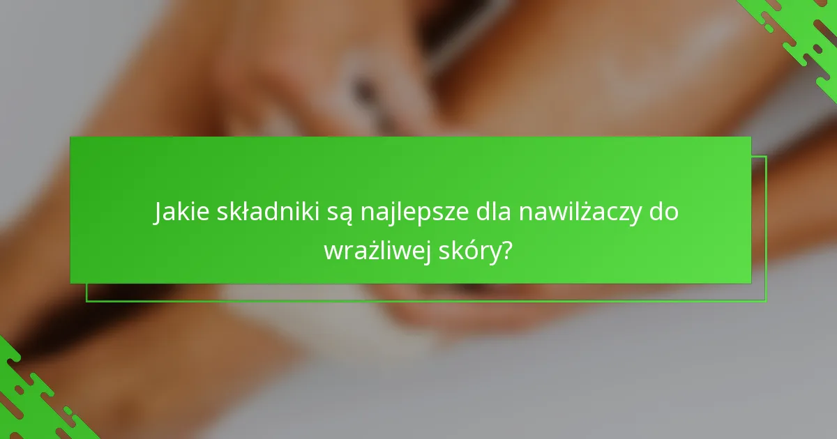 Jakie składniki są najlepsze dla nawilżaczy do wrażliwej skóry?