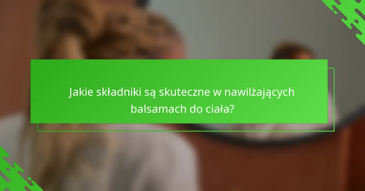 Jakie składniki są skuteczne w nawilżających balsamach do ciała?