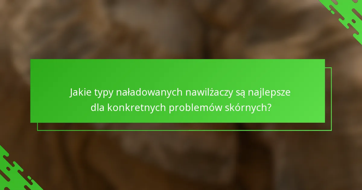 Jakie typy naładowanych nawilżaczy są najlepsze dla konkretnych problemów skórnych?