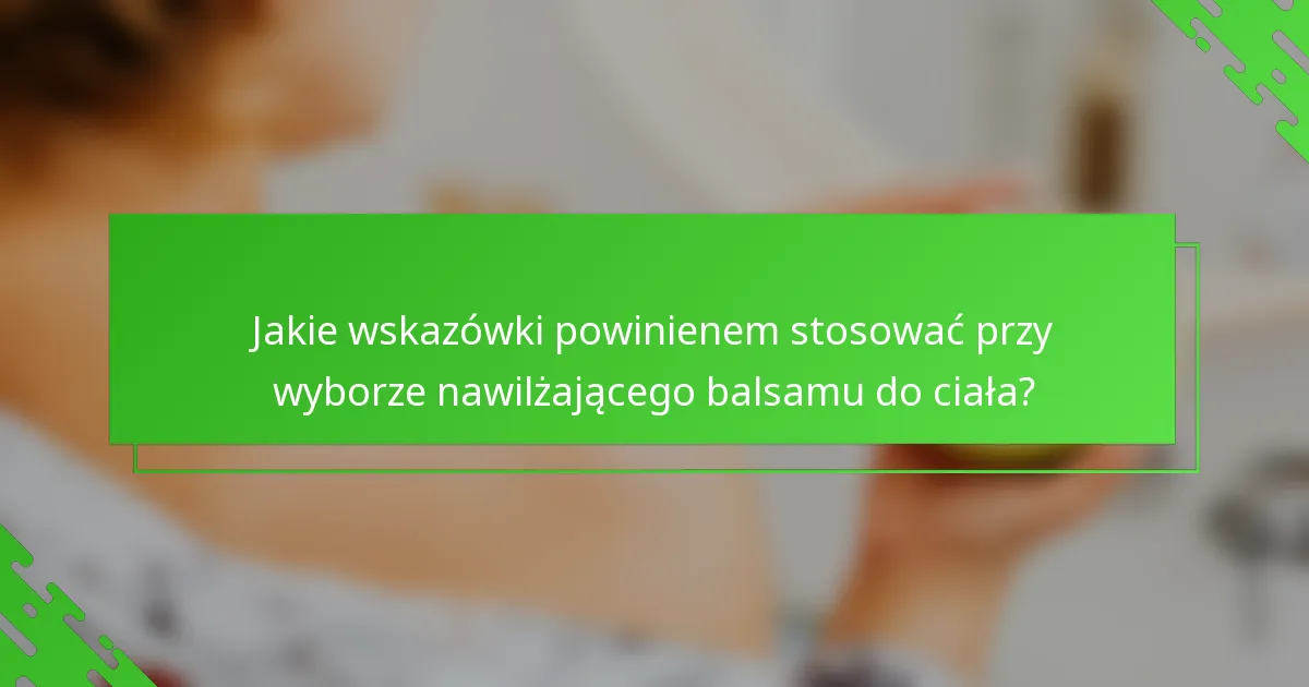 Jakie wskazówki powinienem stosować przy wyborze nawilżającego balsamu do ciała?