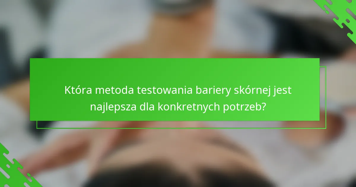 Która metoda testowania bariery skórnej jest najlepsza dla konkretnych potrzeb?