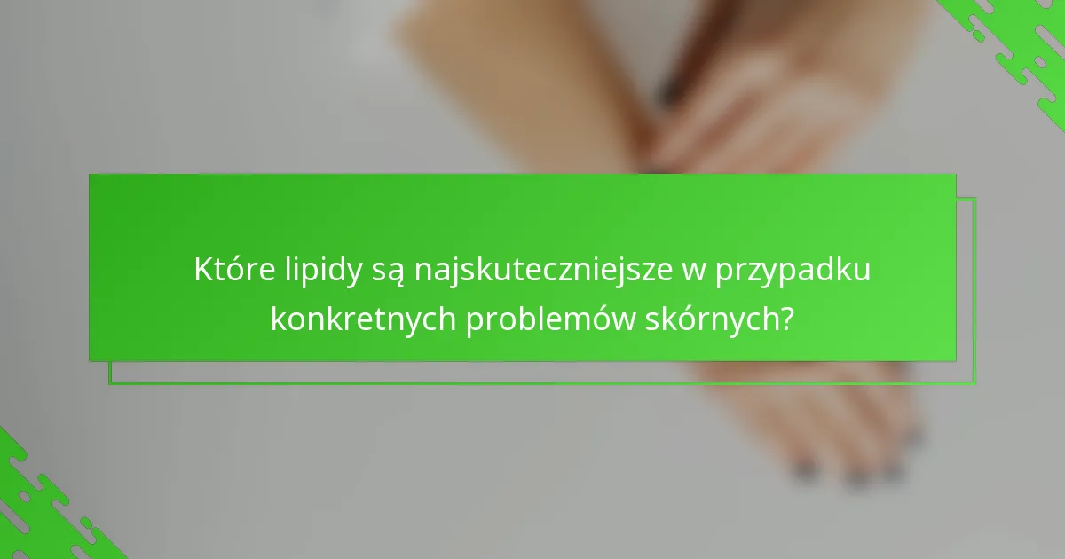 Które lipidy są najskuteczniejsze w przypadku konkretnych problemów skórnych?